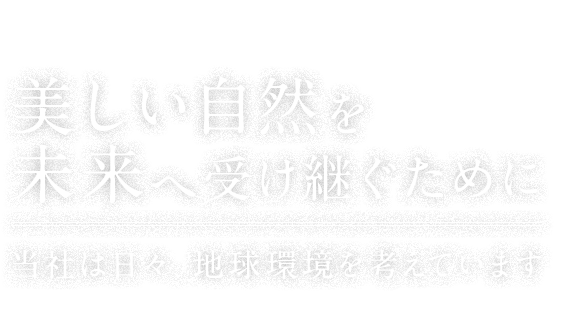 美しい自然を未来へ受け継ぐために当社は日々、地球環境を考えています